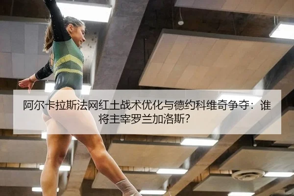 阿尔卡拉斯法网红土战术优化与德约科维奇争夺：谁将主宰罗兰加洛斯？