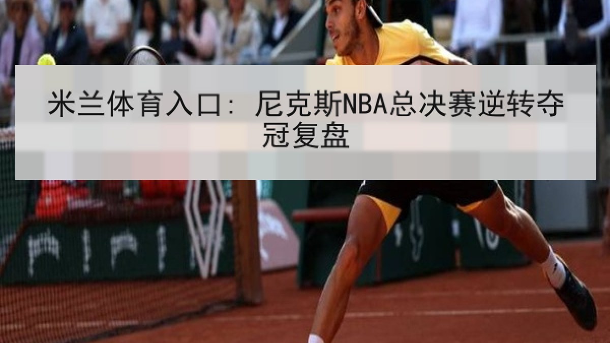 米兰体育入口: 尼克斯NBA总决赛逆转夺冠复盘 米兰体育入口: 尼克斯NBA总决赛逆转夺冠复盘