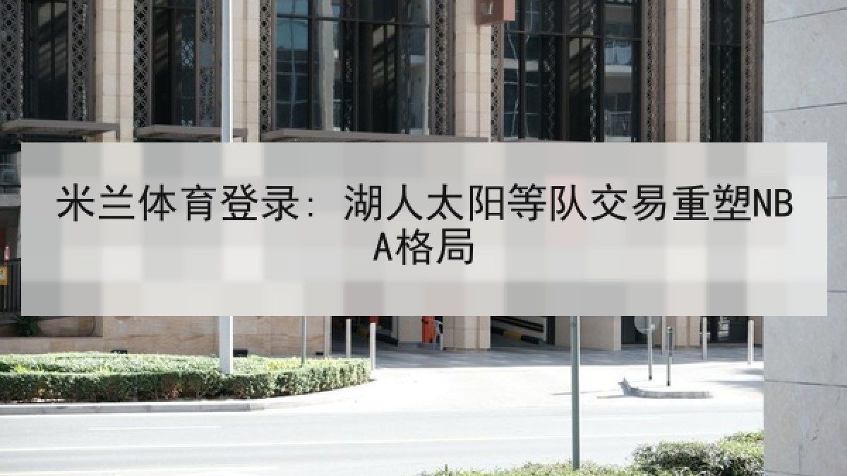 米兰体育登录: 湖人太阳等队交易重塑NBA格局