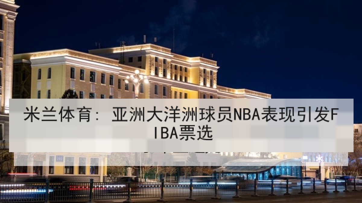 米兰体育: 亚洲大洋洲球员NBA表现引发FIBA票选