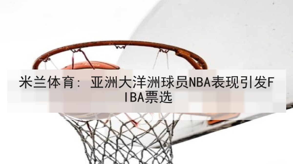 米兰体育: 亚洲大洋洲球员NBA表现引发FIBA票选