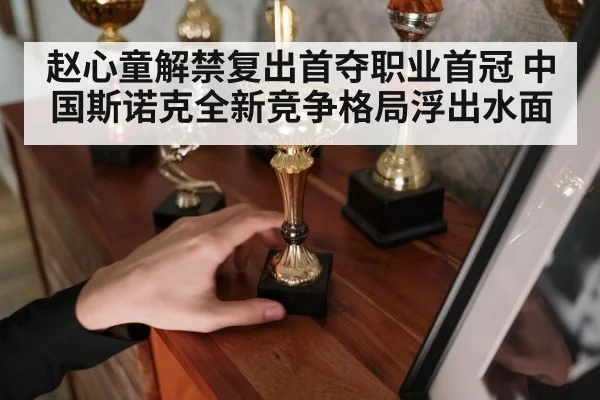 赵心童解禁复出首夺职业首冠 中国斯诺克全新竞争格局浮出水面