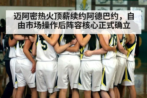 迈阿密热火顶薪续约阿德巴约，自由市场操作后阵容核心正式确立