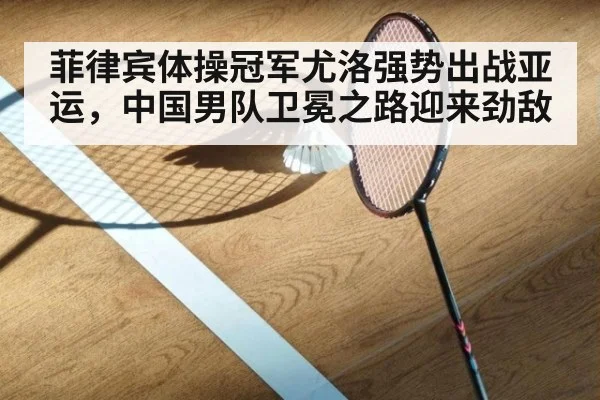 菲律宾体操冠军尤洛强势出战亚运，中国男队卫冕之路迎来劲敌