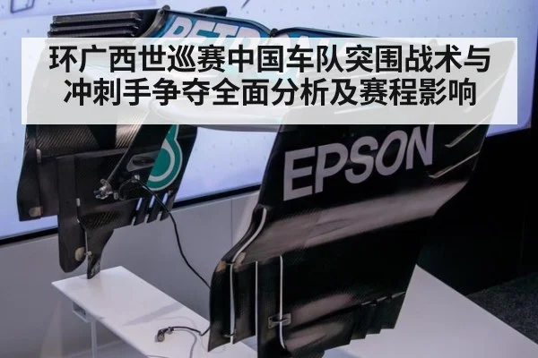 环广西世巡赛中国车队突围战术与冲刺手争夺全面分析及赛程影响