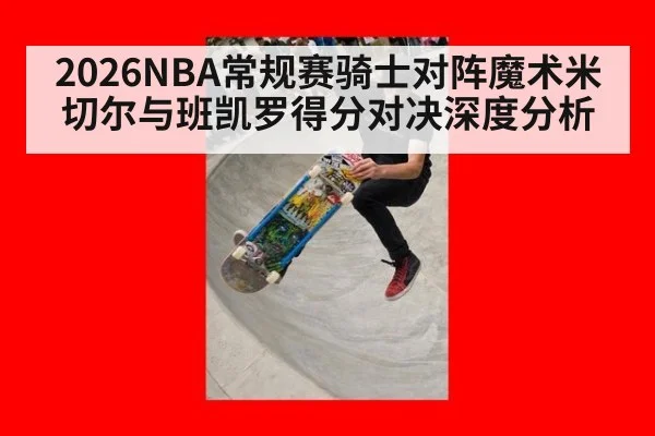 2026NBA常规赛骑士对阵魔术米切尔与班凯罗得分对决深度分析