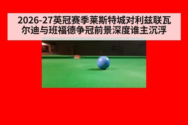 2026-27英冠赛季莱斯特城对利兹联瓦尔迪与班福德争冠前景深度谁主沉浮